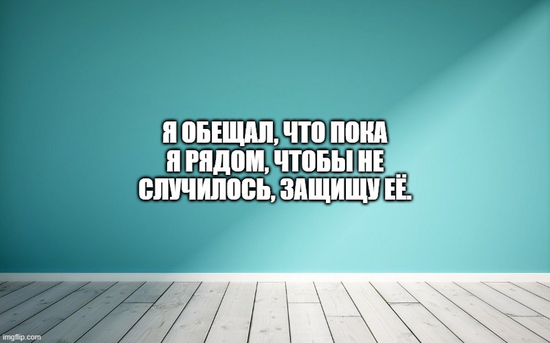 Я обещал, что пока я рядом, чтобы не случилось, защищу её.