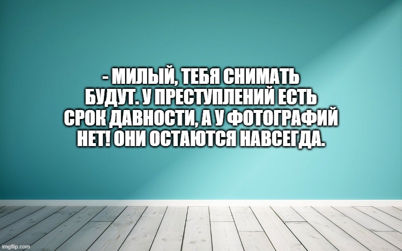 - Милый, тебя снимать будут. У преступлений есть срок давности, а у фотографий нет! Они остаются навсегда.