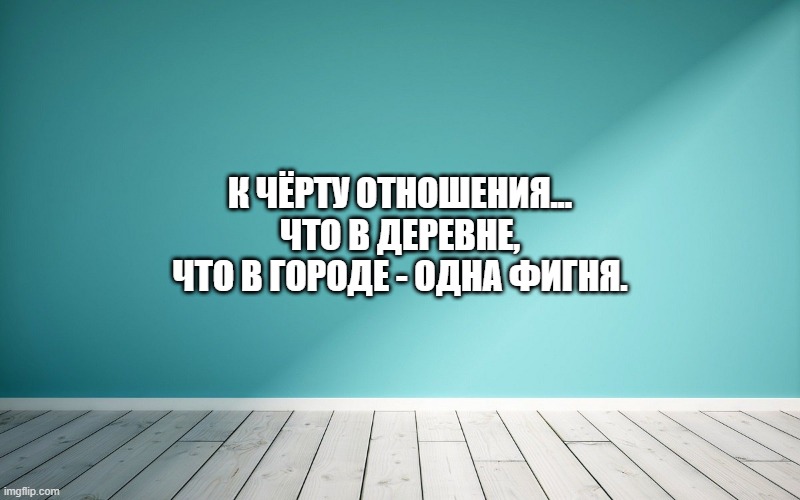 К чёрту отношения... Что в деревне, что в городе - одна фигня.