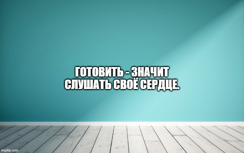 Готовить - значит слушать своё сердце.