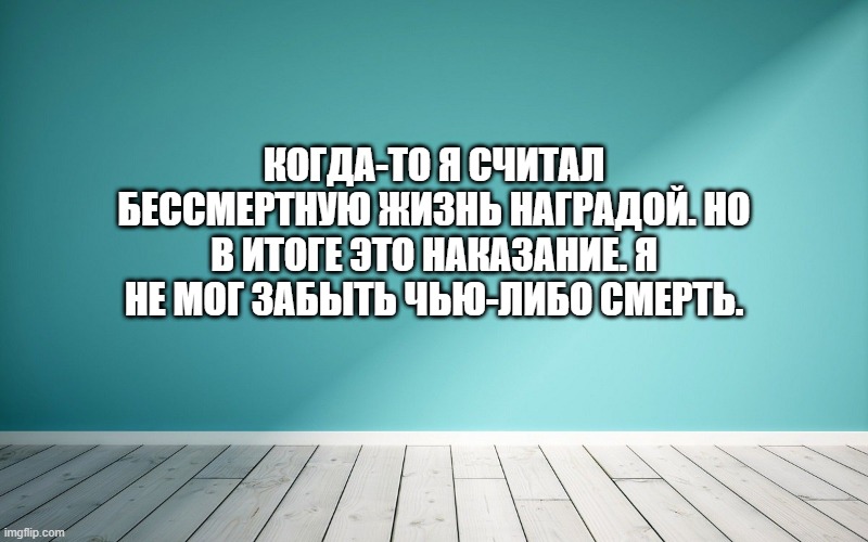 Когда-то я считал бессмертную жизнь наградой. Но в итоге это наказание. Я не мог забыть чью-либо смерть.