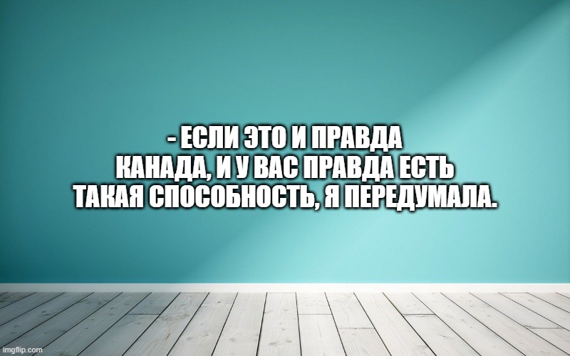 - Если это и правда Канада, и у вас правда есть такая способность, я передумала.