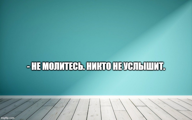 - Не молитесь. Никто не услышит.