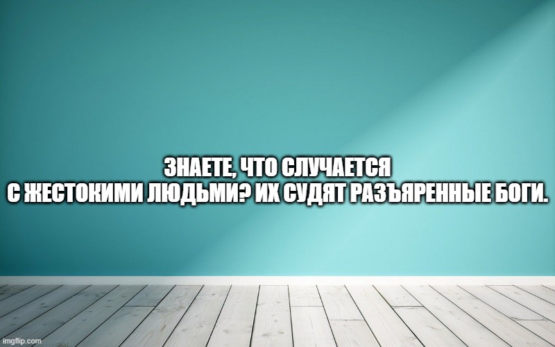 Знаете, что случается с жестокими людьми? Их судят разъяренные Боги.