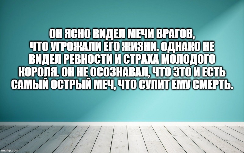Он ясно видел мечи врагов, что угрожали его жизни. Однако не видел ревности и страха молодого короля. Он не осознавал, что это и есть самый острый меч, что сулит ему смерть.