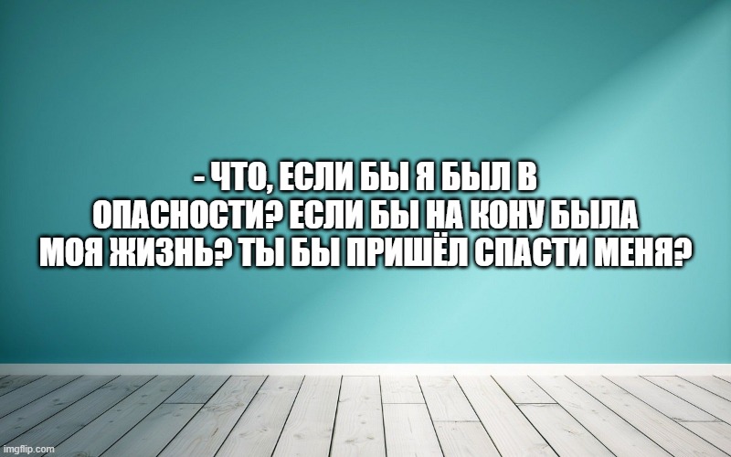 - Что, если бы я был в опасности? Если бы на кону была моя жизнь? Ты бы пришёл спасти меня?