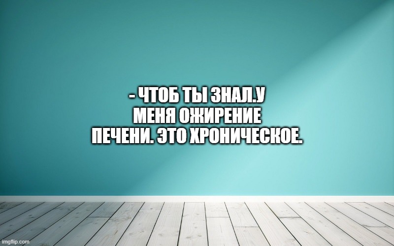 - Чтоб ты знал.У меня ожирение печени. Это хроническое.