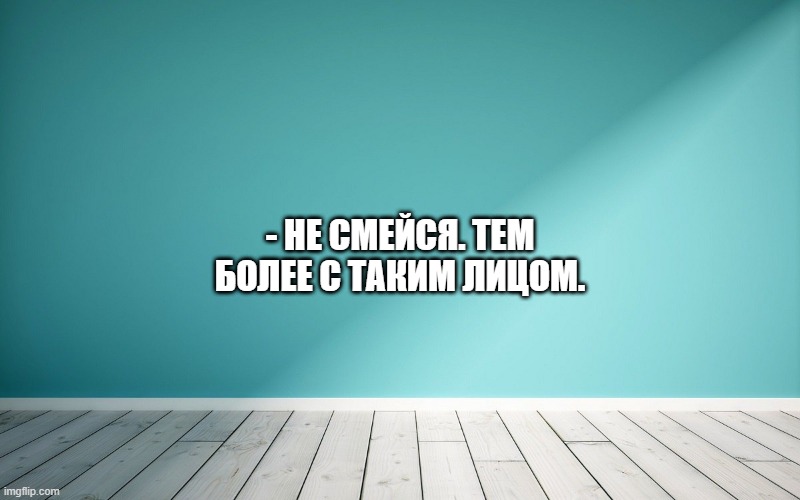 - Не смейся. Тем более с таким лицом.