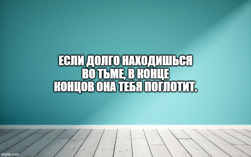 Если долго находишься во тьме, в конце концов она тебя поглотит.