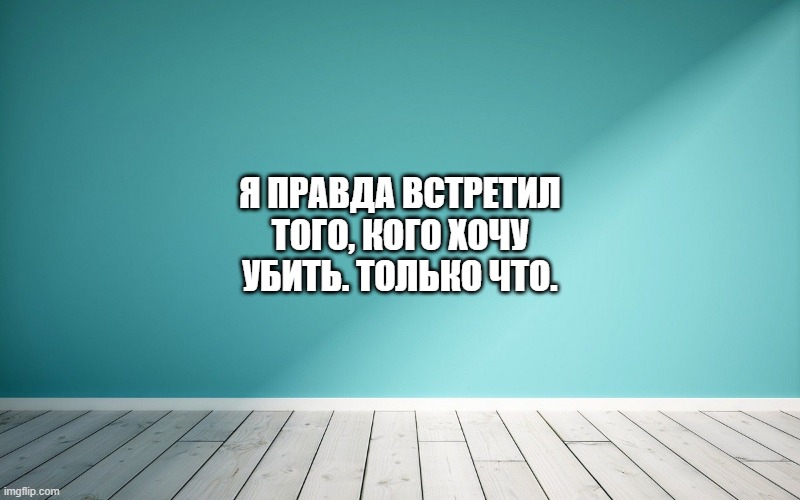 Я правда встретил того, кого хочу убить. Только что.