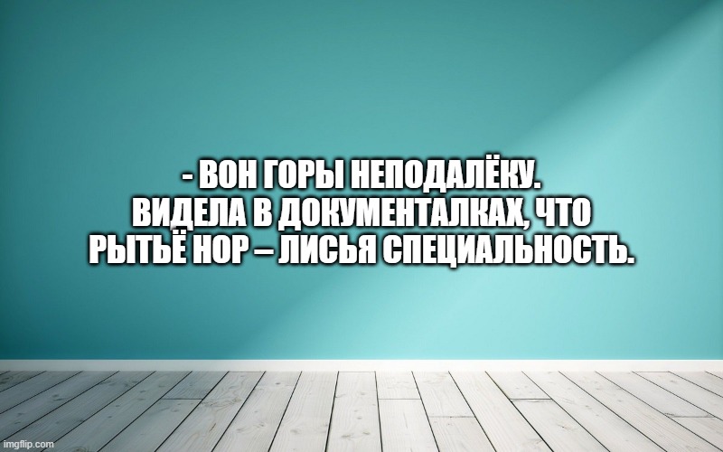 - Вон горы неподалёку. Видела в документалках, что рытьё нор – лисья специальность.