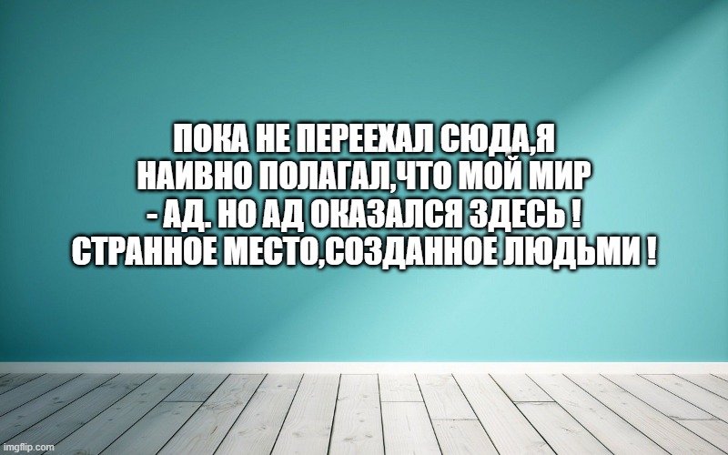 Пока не переехал сюда,я наивно полагал,что мой мир - ад. Но ад оказался здесь ! Странное место,созданное людьми !