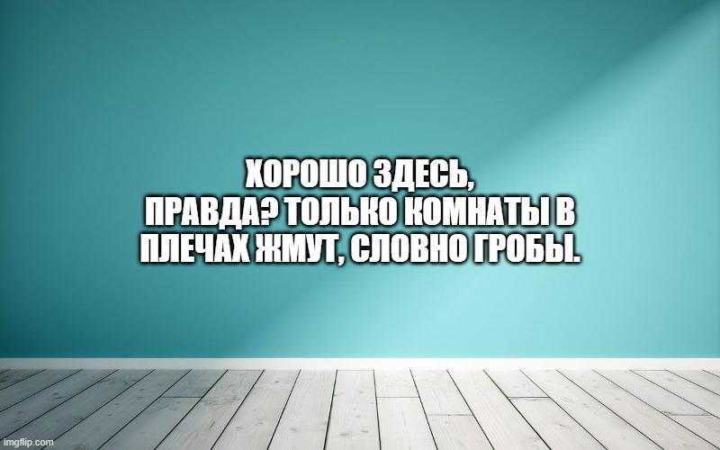Хорошо здесь, правда? Только комнаты в плечах жмут, словно гробы.