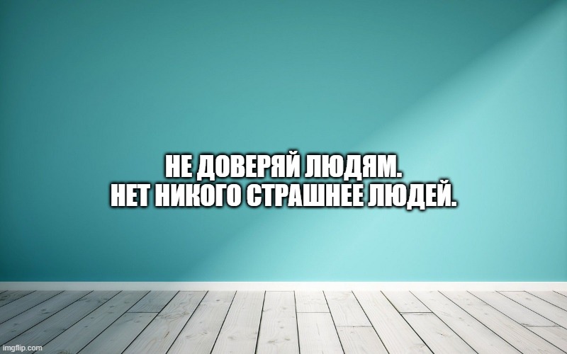 Не доверяй людям. Нет никого страшнее людей.