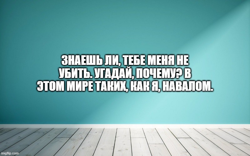 Знаешь ли, тебе меня не убить. Угадай, почему? В этом мире таких, как я, навалом.
