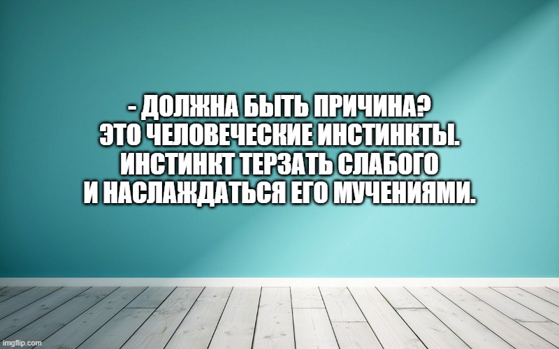 - Должна быть причина? Это человеческие инстинкты. Инстинкт терзать слабого и наслаждаться его мучениями.