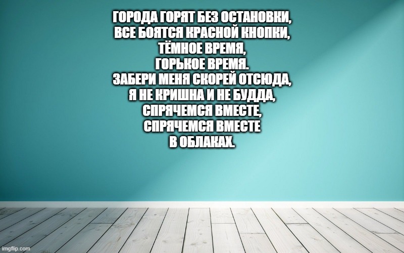 Города горят без остановки, Все боятся красной кнопки, Тёмное время, Горькое время. Забери меня скорей отсюда, Я не Кришна и не Будда, Спрячемся вместе, Спрячемся вместе В облаках.