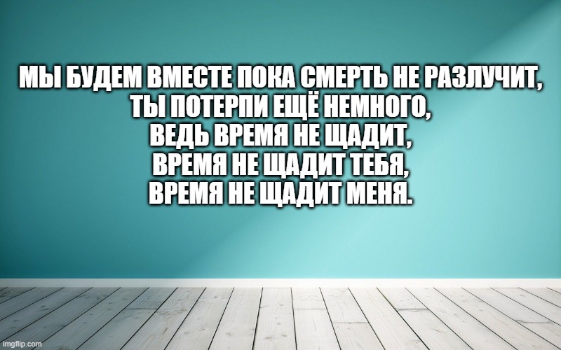 Мы будем вместе пока смерть не разлучит, Ты потерпи ещё немного, Ведь время не щадит, Время не щадит тебя, Время не щадит меня.