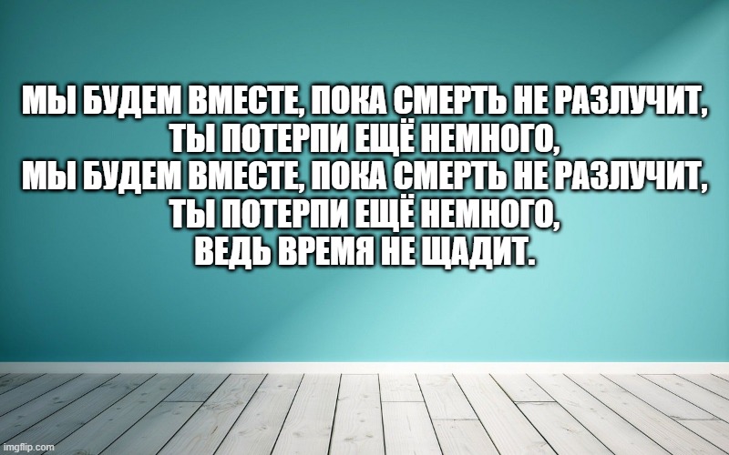 Мы будем вместе, пока смерть не разлучит, Ты потерпи ещё немного, Мы будем вместе, пока смерть не разлучит, Ты потерпи ещё немного, Ведь время не щадит.