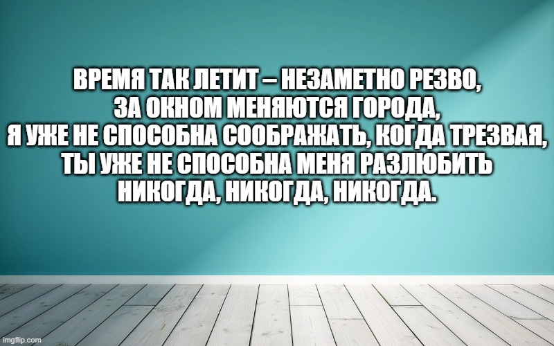 Время так летит – незаметно резво, За окном меняются города, Я уже не способна соображать, когда трезвая, Ты уже не способна меня разлюбить Никогда, никогда, никогда.