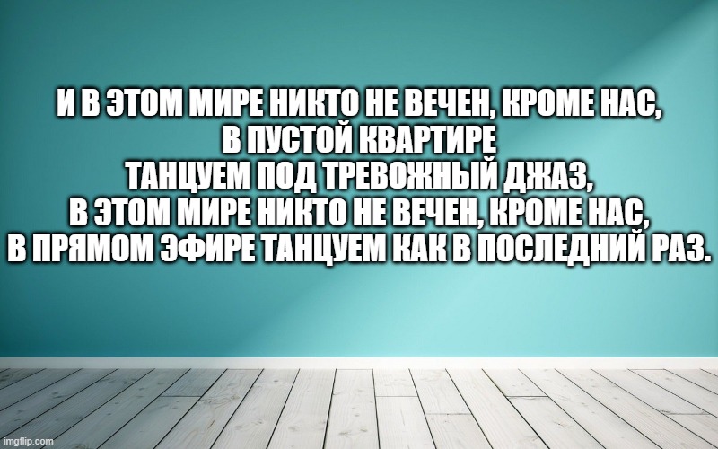 И в этом мире никто не вечен, кроме нас, В пустой квартире танцуем под тревожный джаз, В этом мире никто не вечен, кроме нас, В прямом эфире танцуем как в последний раз.
