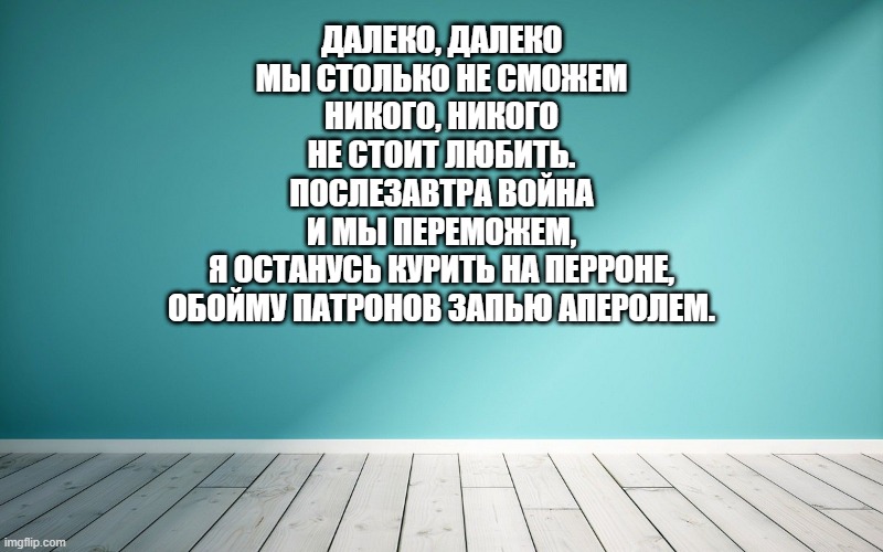 Далеко, далеко Мы столько не сможем Никого, никого Не стоит любить. Послезавтра война И мы переможем, Я останусь курить на перроне, Обойму патронов запью аперолем.