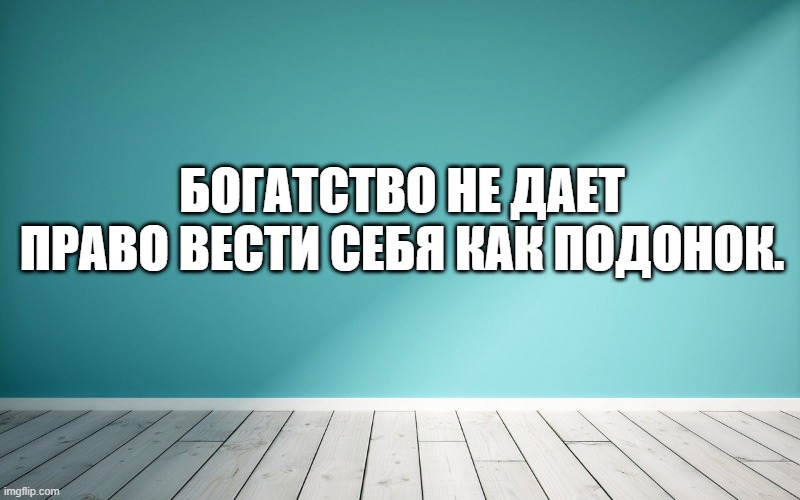 Богатство не дает право вести себя как подонок.
