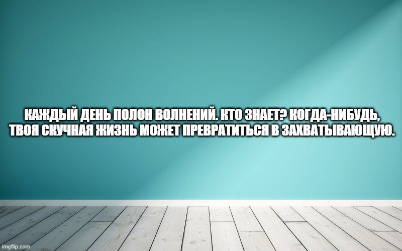 Каждый день полон волнений. Кто знает? Когда-нибудь, твоя скучная жизнь может превратиться в захватывающую.