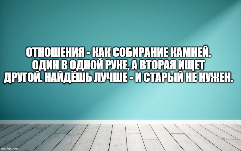 Отношения - как собирание камней. Один в одной руке, а вторая ищет другой. Найдёшь лучше - и старый не нужен.