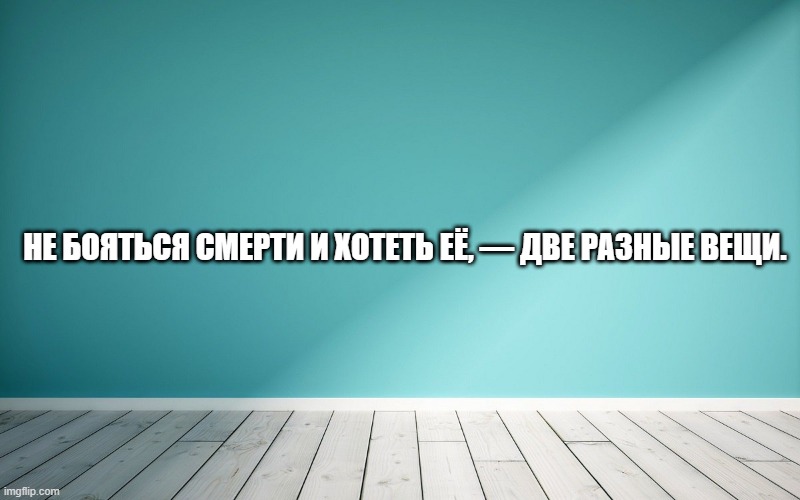 Не бояться смерти и хотеть её, — две разные вещи.