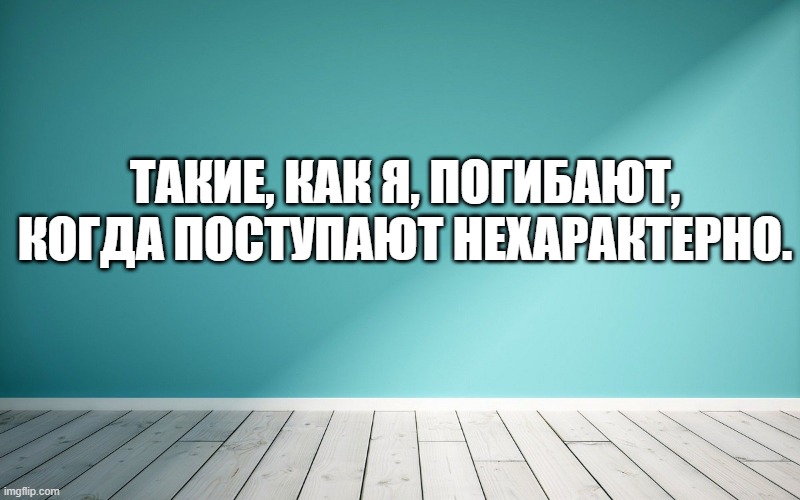 Такие, как я, погибают, когда поступают нехарактерно.