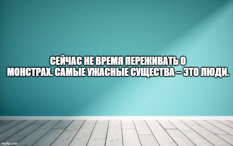 Сейчас не время переживать о монстрах. Самые ужасные существа – это люди.