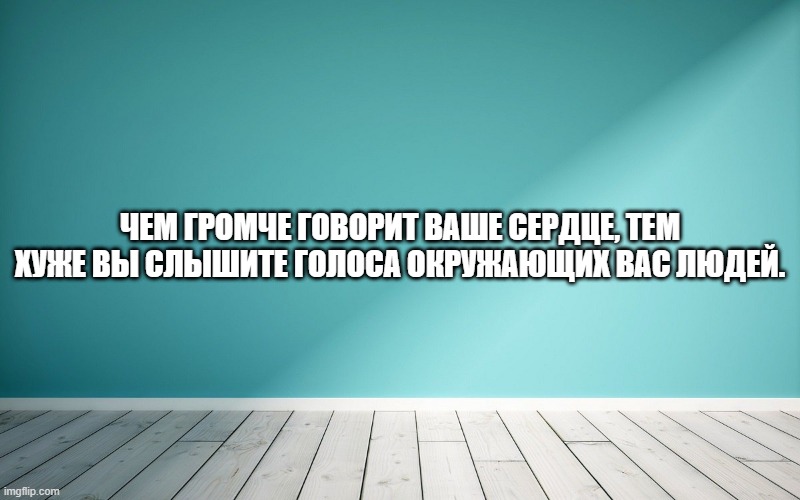 Чем громче говорит ваше сердце, тем хуже вы слышите голоса окружающих вас людей.