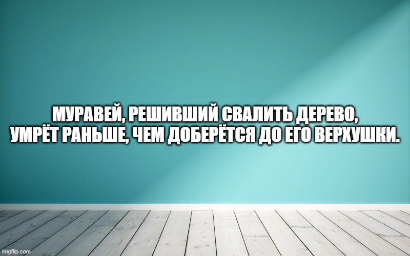 Муравей, решивший свалить дерево, умрёт раньше, чем доберётся до его верхушки.