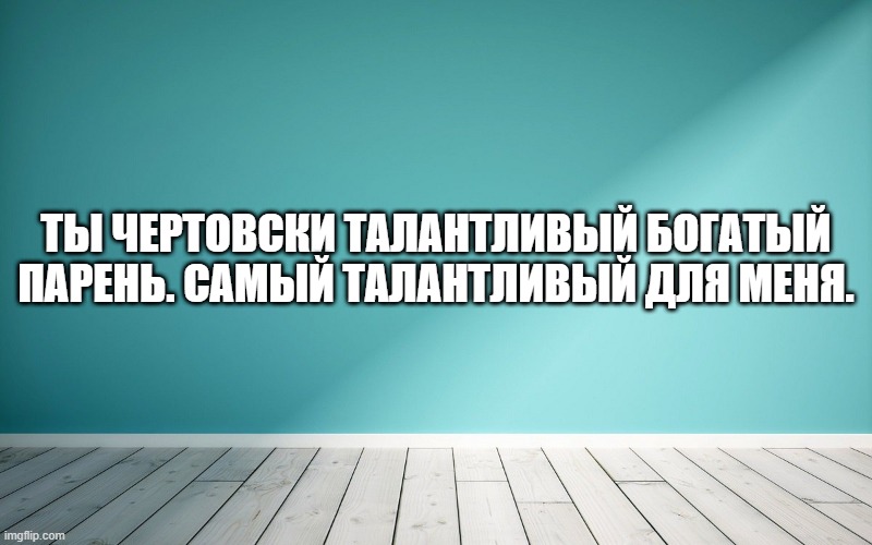 Ты чертовски талантливый богатый парень. Самый талантливый для