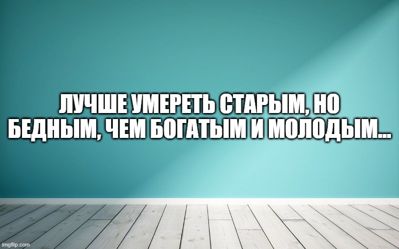 Лучше умереть старым, но бедным, чем богатым и молодым…