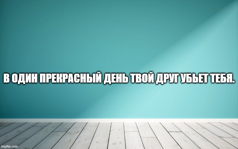 В один прекрасный день твой друг убьет тебя.