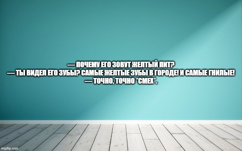 — Почему его зовут Желтый Пит? — Ты видел его зубы? Самые желтые зубы в городе! И самые гнилые! — Точно, точно *смех*.
