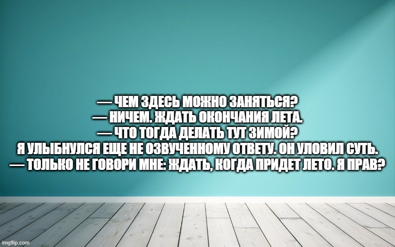 — Чем здесь можно заняться? — Ничем. Ждать окончания лета. — Что тогда делать тут зимой? Я улыбнулся еще не озвученному ответу. Он уловил суть. — Только не говори мне: ждать, когда придет лето. Я прав?