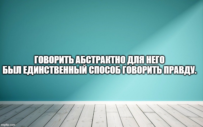 Говорить абстрактно для него был единственный способ говорить правду.