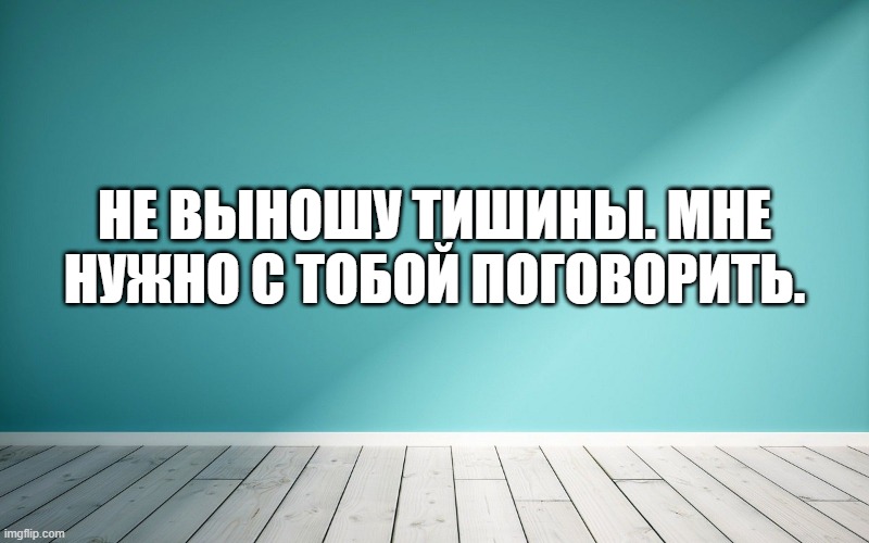 Не выношу тишины. Мне нужно с тобой поговорить.
