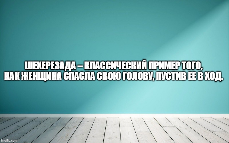 Шехерезада – классический пример того, как женщина спасла свою голову, пустив ее в ход.