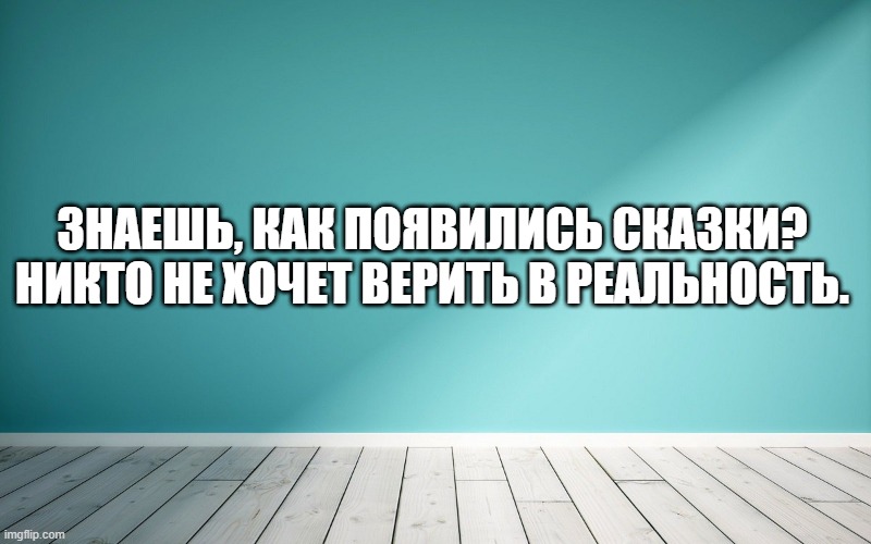 Знаешь, как появились сказки? Никто не хочет верить в реальность.