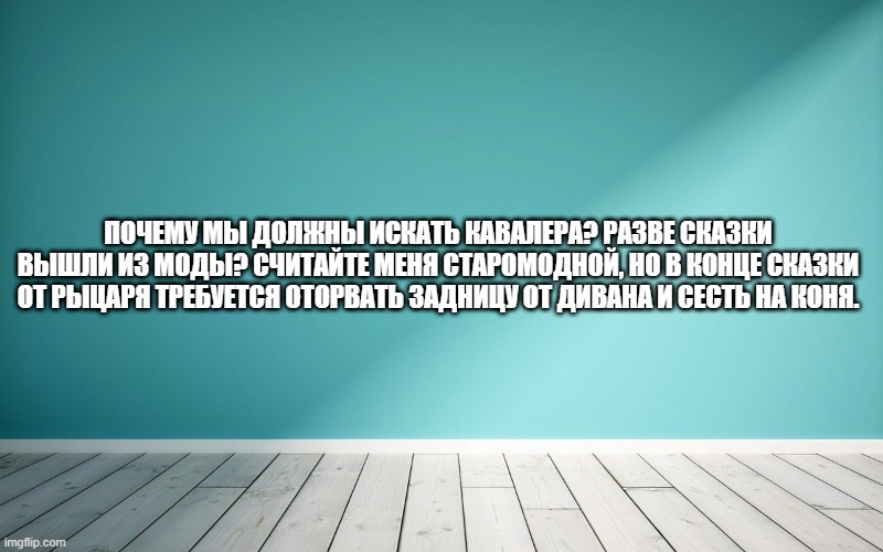 Почему мы должны искать кавалера? Разве сказки вышли из моды? Считайте меня старомодной, но в конце сказки от рыцаря требуется оторвать задницу от дивана и сесть на коня.