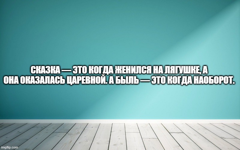 Сказка — это когда женился на лягушке, а она оказалась царевной. А быль — это когда наоборот.