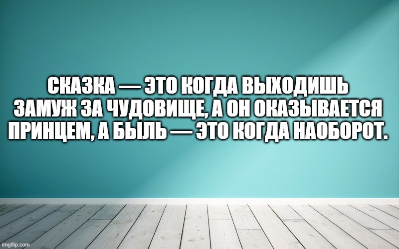 Сказка — это когда выходишь замуж за чудовище, а он оказывается принцем, а быль — это когда наоборот.