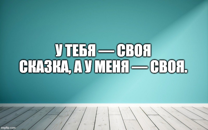 У тебя — своя сказка, а у меня — своя.