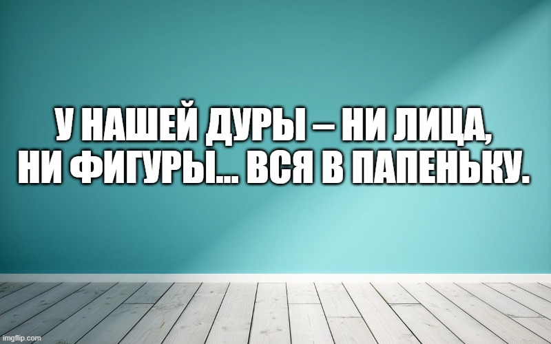 У нашей дуры – ни лица, ни фигуры… вся в папеньку.