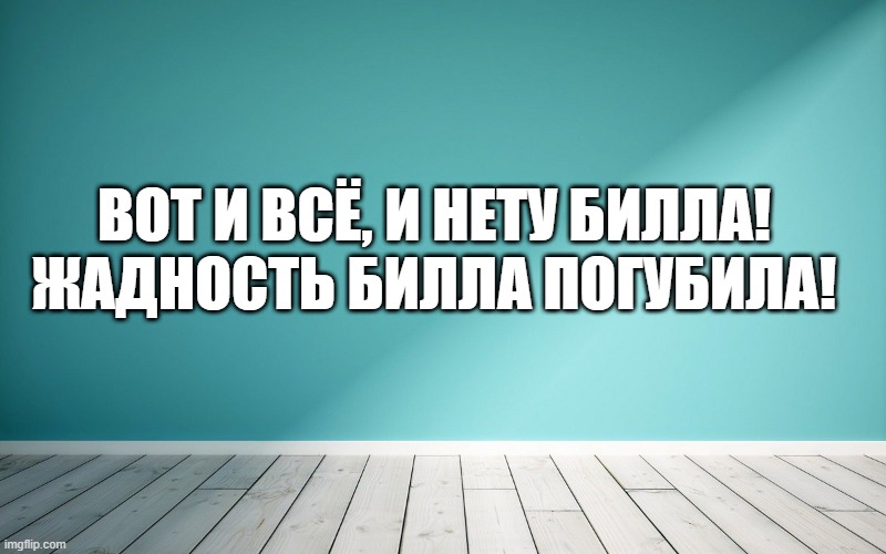 Вот и всё, и нету Билла! Жадность Билла погубила!