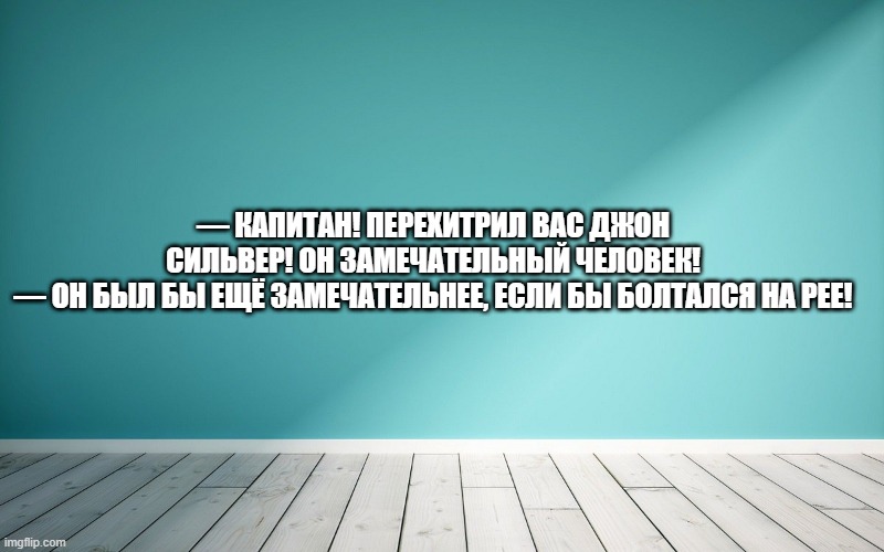 — Капитан! Перехитрил вас Джон Сильвер! Он замечательный человек! — Он был бы ещё замечательнее, если бы болтался на рее!